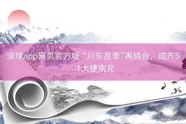 滚球app网页官方版 “川东昆季”再鸠合，成齐5-1大捷南充